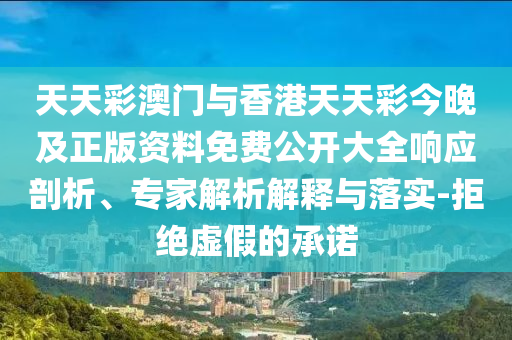 天天彩澳门与香港天天彩今晚及正版资料免费公开大全响应剖析、专家解析解释与落实-拒绝虚假的承诺